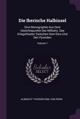 Die Iberische Halbinsel: Eine Monographie Aus Dem Gesichtspunkte Des Militairs. Das Kriegstheater Zwischen Dem Ebro Und Den Pyrenen; Volume 1 - Albrecht Theodor Emil Von Roon (Creator)