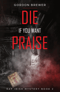 Die If You Want Praise: Ray Irish Occult Suspense Mystery Book 2