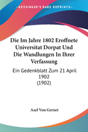 Die Im Jahre 1802 Eroffnete Universitat Dorpat Und Die Wandlungen In Ihrer Verfassung: Ein Gedenkblatt Zum 21 April 1902 (1902)