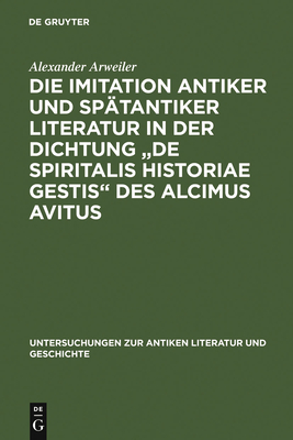 Die Imitation Antiker Und Spatantiker Literatur in Der Dichtung "De Spiritalis Historiae Gestis" Des Alcimus Avitus: Mit Einem Kommentar Zu Avit. Carm. 4,429-540 Und 5,526-703 - Arweiler, Alexander