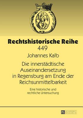 Die Innerstaedtische Auseinandersetzung in Regensburg Am Ende Der Reichsunmittelbarkeit: Eine Historische Und Rechtliche Untersuchung - Becker, Hans-J?rgen (Editor), and Kalb, Johannes