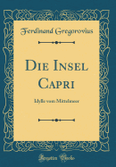 Die Insel Capri: Idylle Vom Mittelmeer (Classic Reprint)