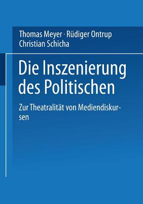 Die Inszenierung Des Politischen: Zur Theatralitt Von Mediendiskursen - Meyer, Thomas, and Ontrup, Rdiger, and Schicha, Christian