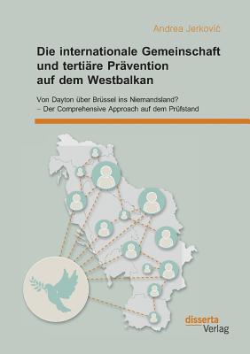 Die Internationale Gemeinschaft Und Terti?re Pr?vention Auf Dem Westbalkan: Von Dayton ?ber Br?ssel Ins Niemandsland? - Der Comprehensive Approach Auf Dem Pr?fstand - Jerkovic, Andrea