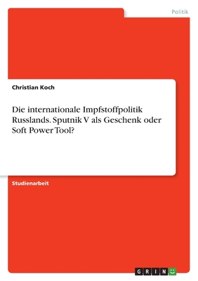 Die internationale Impfstoffpolitik Russlands. Sputnik V als Geschenk oder Soft Power Tool? - Koch, Christian