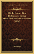 Die Irrthumer Des Historismus in Der Deutschen Nationalokonomie (1884)