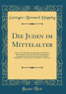 Die Juden Im Mittelalter: Ein Von Der Akademie Der Inschriften Und Schnen Wissenschaften Zu Paris Durch Ehrenerwhnung Ausgezeichneter Historischer Versuch ber Ihre Brgerlichen, Literrischen Und Handels-Verhltnisse (Classic Reprint)