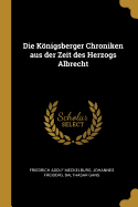 Die Knigsberger Chroniken aus der Zeit des Herzogs Albrecht