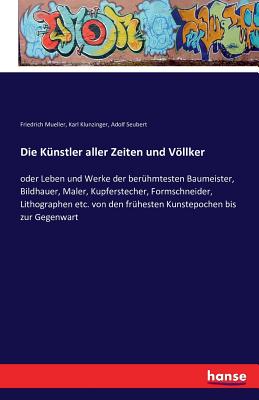 Die K?nstler aller Zeiten und Vllker: oder Leben und Werke der ber?hmtesten Baumeister, Bildhauer, Maler, Kupferstecher, Formschneider, Lithographen etc. von den fr?hesten Kunstepochen bis zur Gegenwart - Mueller, Friedrich, and Klunzinger, Karl, and Seubert, Adolf