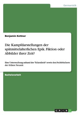 Die Kampfdarstellungen der sp?tmittelalterlichen Epik. Fiktion oder Abbilder ihrer Zeit?: Eine Untersuchung anhand des "Eckenlieds" sowie den Fechtb?chern der fr?hen Neuzeit - Kettner, Benjamin