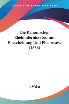 Die Kanonischen Ehehindernisse Sammt Ehescheidung Und Eheprosess (1886) - Weber, J Bishop