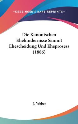 Die Kanonischen Ehehindernisse Sammt Ehescheidung Und Eheprosess (1886) - Weber, J Bishop