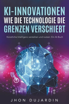 Die KI Bibel, mit knstlicher Intelligenz Geld verdienen: Echte Fallbeispiele und Anleitungen zum Umsetzen - Dujardin, Jhon