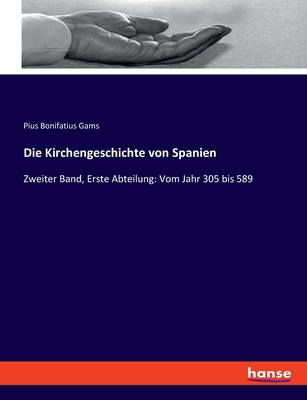 Die Kirchengeschichte von Spanien: Zweiter Band, Erste Abteilung: Vom Jahr 305 bis 589 - Gams, Pius Bonifatius