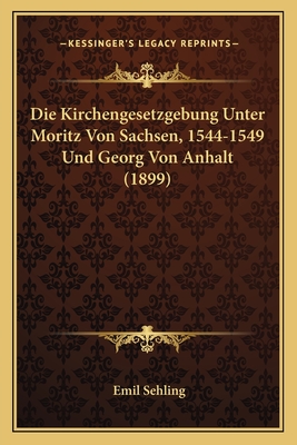 Die Kirchengesetzgebung Unter Moritz Von Sachsen, 1544-1549 Und Georg Von Anhalt (1899) - Sehling, Emil