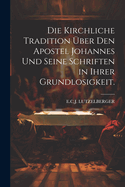 Die kirchliche Tradition ber den Apostel Johannes und seine Schriften in ihrer Grundlosigkeit.