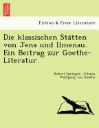 Die Klassischen Sta Tten Von Jena Und Ilmenau. Ein Beitrag Zur Goethe-Literatur.