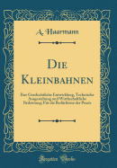 Die Kleinbahnen: Ihre Geschichtliche Entwicklung, Technische Ausgestaltung Und Wirthschaftliche Bedentung; Fr Die Bedrfnisse Der Praxis (Classic Reprint)