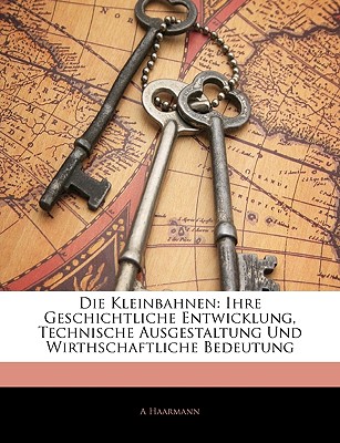 Die Kleinbahnen: Ihre Geschichtliche Entwicklung, Technische Ausgestaltung Und Wirthschaftliche Bedeutung - Haarmann, A