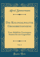 Die Kolonialpolitik Grobritanniens, Vol. 2: Vom Abfall Der Vereinigten Staaten Bis Zur Gegenwart (Classic Reprint)