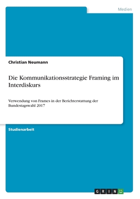 Die Kommunikationsstrategie Framing im Interdiskurs: Verwendung von Frames in der Berichterstattung der Bundestagswahl 2017 - Neumann, Christian