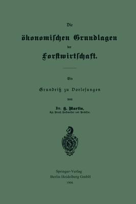 Die ?konomischen Grundlagen Der Forstwirtschaft: Ein Grundri? Zu Vorlesungen - Martin, Heinrich, Professor