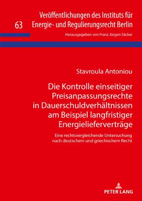 Die Kontrolle einseitiger Preisanpassungsrechte in Dauerschuldverhaeltnissen am Beispiel langfristiger Energieliefervertraege: Eine rechtsvergleichende Untersuchung nach deutschem und griechischem Recht - S?cker, Franz J?rgen, and Antoniou, Stavroula