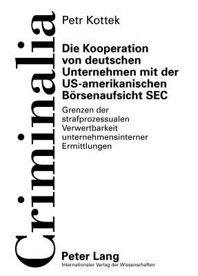 Die Kooperation von deutschen Unternehmen mit der US-amerikanischen Boersenaufsicht SEC: Grenzen der strafprozessualen Verwertbarkeit unternehmensinterner Ermittlungen - Volk, Klaus, and Kottek, Petr