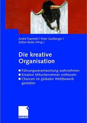 Die Kreative Organisation: Fuhrungsverantwortung Wahrnehmen Kreative Mitunternehmer Entfesseln Chancen Im Globalen Wettbewerb Gestalten - Papmehl, Andre (Editor), and Gastberger, Peter (Editor), and Budai, Zoltan (Editor)