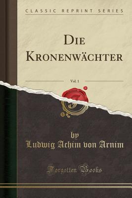 Die Kronenwchter, Vol. 1 (Classic Reprint) - Arnim, Ludwig Achim Von