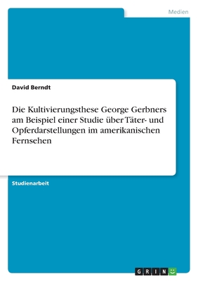 Die Kultivierungsthese George Gerbners Am Beispiel Einer Studie Uber Tater- Und Opferdarstellungen Im Amerikanischen Fernsehen - Berndt, David