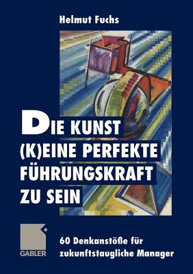 Die Kunst, (K)Eine Perfekte F?hrungskraft Zu Sein: 60 Denkanst?e F?r Zukunftstaugliche Manager - Fuchs, Helmut