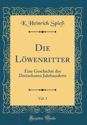 Die Lwenritter, Vol. 3: Eine Geschichte Des Dreizehnten Jahrhunderts (Classic Reprint) - Spie, K Heinrich