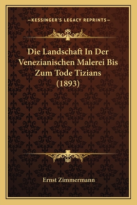 Die Landschaft in Der Venezianischen Malerei Bis Zum Tode Tizians (1893) - Zimmermann, Ernst