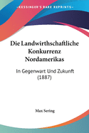 Die Landwirthschaftliche Konkurrenz Nordamerikas: In Gegenwart Und Zukunft (1887)