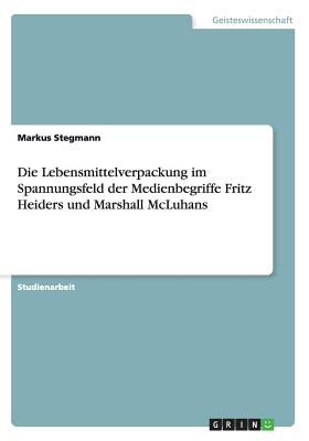 Die Lebensmittelverpackung Im Spannungsfeld Der Medienbegriffe Fritz Heiders Und Marshall McLuhans - Stegmann, Markus