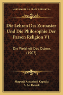 Die Lehren Des Zoroaster Und Die Philosophie Der Parsen Religion V1: Die Weisheit Des Ostens (1907)