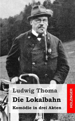 Die Lokalbahn: Komdie in drei Akten - Thoma, Ludwig