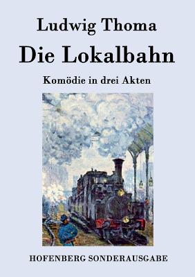 Die Lokalbahn: Komdie in drei Akten - Ludwig Thoma