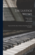 Die Lustige Witwe: Operette In Drei Akten (teilweise Nach Einer Fremden Grundidee)