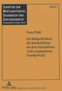 Die Ma?geblichkeit Der Handelsbilanz, Ein Dem Steuerbilanzrecht Vorgegebenes Grundprinzip?: Von Der Notwendigkeit Einer Steuerrechtlichen Begruendung Der Durch 5 Abs. 1 Estg in Das Steuerrecht Uebernommenen Handelsrechtlichen Vorschriften Der...