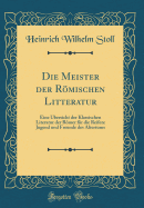 Die Meister Der Romischen Litteratur: Eine Ubersicht Der Klassischen Literatur Der Romer Fur Die Reifere Jugend Und Freunde Des Altertums (Classic Reprint)