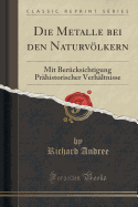 Die Metalle Bei Den Naturvlkern: Mit Bercksichtigung Prhistorischer Verhltnisse (Classic Reprint)