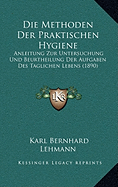 Die Methoden Der Praktischen Hygiene: Anleitung Zur Untersuchung Und Beurtheilung Der Aufgaben Des Taglichen Lebens (1890) - Lehmann, Karl Bernhard