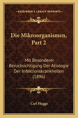 Die Mikroorganismen, Part 2: Mit Besonderer Berucksichtigung Der Atiologie Der Infektionskrankheiten (1896) - Flugge, Carl (Editor)