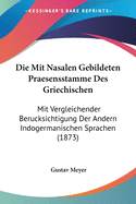 Die Mit Nasalen Gebildeten Praesensstamme Des Griechischen: Mit Vergleichender Berucksichtigung Der Andern Indogermanischen Sprachen (1873)