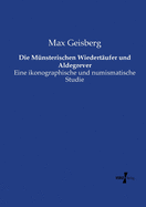 Die Munsterischen Wiedertaufer Und Aldegrever: Eine Ikonographische Und Numismatische Studie (Classic Reprint)