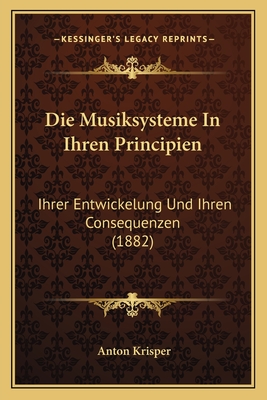 Die Musiksysteme in Ihren Principien: Ihrer Entwickelung Und Ihren Consequenzen (1882) - Krisper, Anton