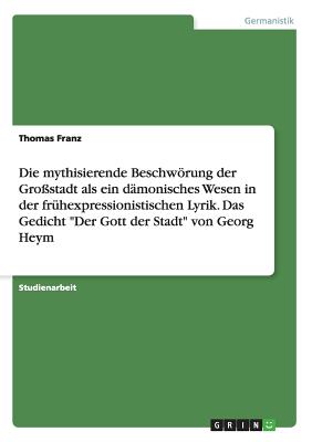 Die mythisierende Beschwrung der Gro?stadt als ein d?monisches Wesen in der fr?hexpressionistischen Lyrik. Das Gedicht "Der Gott der Stadt" von Georg Heym - Franz, Thomas