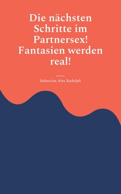 Die n?chsten Schritte im Partnersex! Fantasien werden real! - Rudolph, Sebastian Alex